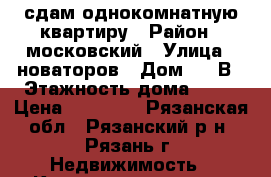 сдам однокомнатную квартиру › Район ­ московский › Улица ­ новаторов › Дом ­ 9 В › Этажность дома ­ 17 › Цена ­ 12 000 - Рязанская обл., Рязанский р-н, Рязань г. Недвижимость » Квартиры аренда   